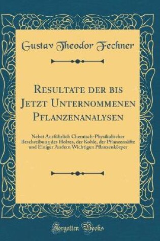 Cover of Resultate der bis Jetzt Unternommenen Pflanzenanalysen: Nebst Ausführlich Chemisch-Physikalischer Beschreibung des Holzes, der Kohle, der Pflanzensäfte und Einiger Andern Wichtigen Pflanzenkörper (Classic Reprint)