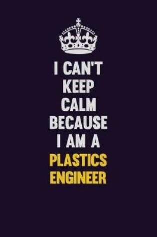 Cover of I can't Keep Calm Because I Am A Plastics Engineer