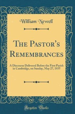 Cover of The Pastor's Remembrances: A Discourse Delivered Before the First Parish in Cambridge, on Sunday, May 27, 1855 (Classic Reprint)