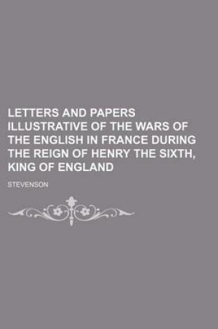 Cover of Letters and Papers Illustrative of the Wars of the English in France During the Reign of Henry the Sixth, King of England