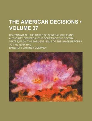 Book cover for The American Decisions (Volume 37); Containing All the Cases of General Value and Authority Decided in the Courts of the Several States, from the Earliest Issue of the State Reports to the Year 1869