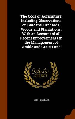 Book cover for The Code of Agriculture; Including Observations on Gardens, Orchards, Woods and Plantations; With an Account of All Recent Improvements in the Management of Arable and Grass Land