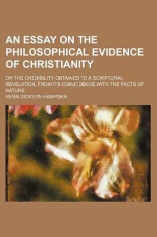 Cover of An Essay on the Philosophical Evidence of Christianity; Or the Credibility Obtained to a Scriptural Revelation, from Its Coincidence with the Facts of Nature