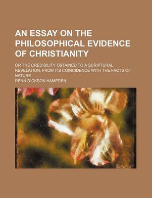 Book cover for An Essay on the Philosophical Evidence of Christianity; Or the Credibility Obtained to a Scriptural Revelation, from Its Coincidence with the Facts of Nature