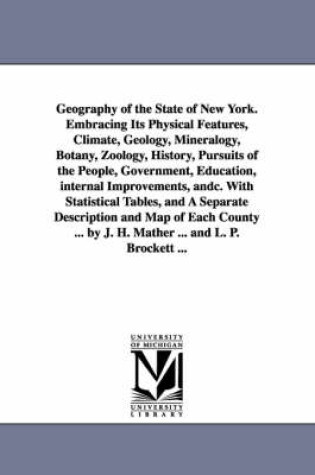 Cover of Geography of the State of New York. Embracing Its Physical Features, Climate, Geology, Mineralogy, Botany, Zoology, History, Pursuits of the People, Government, Education, internal Improvements, andc. With Statistical Tables, and A Separate Description and