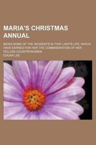 Cover of Maria's Christmas Annual; Being Some of the Incidents in That Lady's Life, Which Have Earned for Her the Commiseration of Her Fellow-Countrywomen