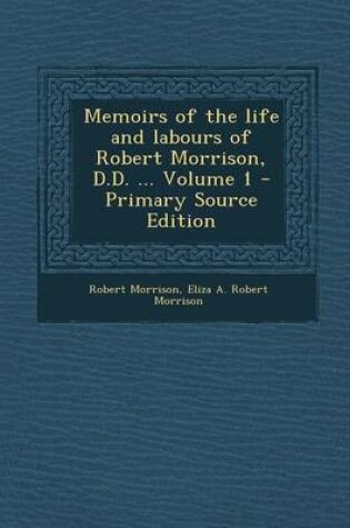 Cover of Memoirs of the Life and Labours of Robert Morrison, D.D. ... Volume 1 - Primary Source Edition