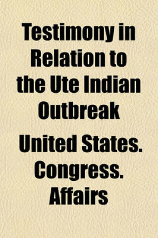 Cover of Testimony in Relation to the Ute Indian Outbreak