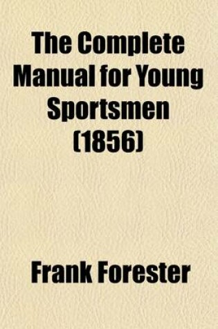 Cover of The Complete Manual for Young Sportsmen; With Directions for Handling the Gun, the Rifle, and the Rod, the Art of Shooting on the Wing, the Breaking, Management, and Hunting of the Dog, the Varieties and Habits of Game, River, Lake, and Sea Fishing, Etc., Etc