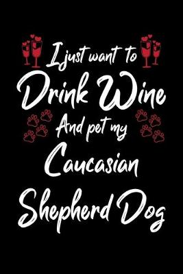 Book cover for I Just Want To Drink Wine And Pet My Caucasian Shepherd Dog