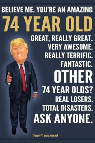 Cover of Funny Trump Journal - Believe Me. You're An Amazing 74 Year Old Other 74 Year Olds Total Disasters. Ask Anyone.