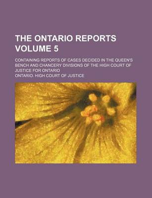 Book cover for The Ontario Reports; Containing Reports of Cases Decided in the Queen's Bench and Chancery Divisions of the High Court of Justice for Ontario Volume 5