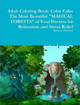 Book cover for Adult Coloring Book: Color Calm The Most Beautiful "MAGICAL FORESTS" of Your Dreams for Relaxation and Stress Relief