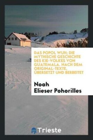 Cover of Das Popol Wuh; Die Mythische Geschichte Des Kie-Volkes Von Guatemala. Nach Dem Original-Texte, UEbersetzt Und Berb. Von Noah Elieser Pohorilles