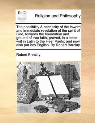 Book cover for The Possibility & Necessity of the Inward and Immediate Revelation of the Spirit of God, Towards the Foundation and Ground of True Faith, Proved, in a Letter Writ in Latin to the Heer Paets; And Now Also Put Into English. by Robert Barclay.