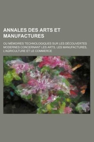 Cover of Annales Des Arts Et Manufactures; Ou Memoires Technologiques Sur Les Decouvertes Modernes Concernant Les Arts, Les Manufactures, L'Agriculture Et Le C