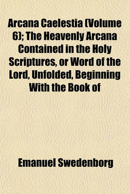 Book cover for Arcana Caelestia (Volume 6); The Heavenly Arcana Contained in the Holy Scriptures, or Word of the Lord, Unfolded, Beginning with the Book of