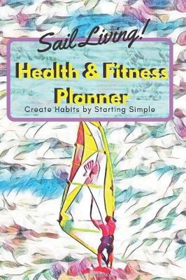 Cover of Sail Living! Health & Fitness Planner Create Habits by Starting Simple