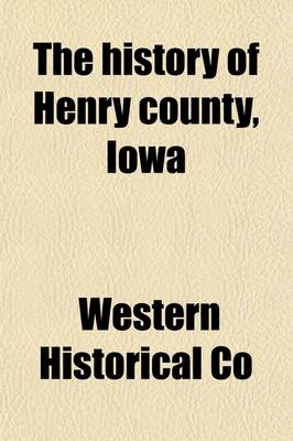 Book cover for The History of Henry County, Iowa; Containing a History of the County, Its Cities, Towns, &C., a Biographical Directory of Citizens, War Record of Its Volunteers in the Late Rebellion, General and Local Statistics History of the Northwest, History of Iowa