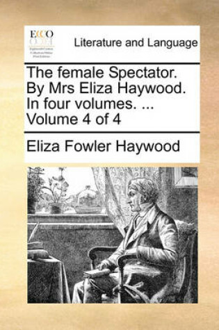 Cover of The Female Spectator. by Mrs Eliza Haywood. in Four Volumes. ... Volume 4 of 4