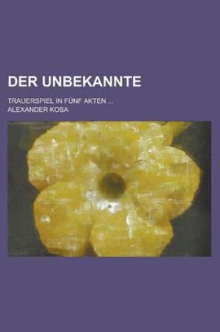 Cover of Der Unbekannte; Trauerspiel in Funf Akten ...