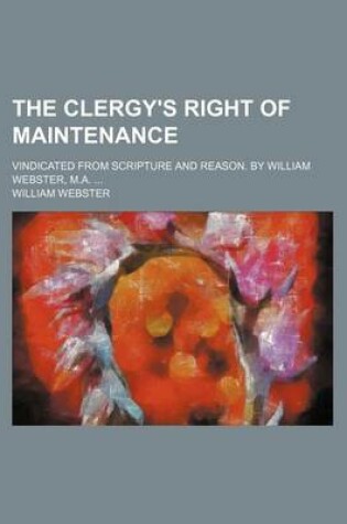 Cover of The Clergy's Right of Maintenance; Vindicated from Scripture and Reason. by William Webster, M.A.