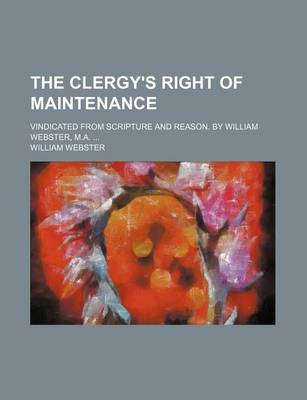 Book cover for The Clergy's Right of Maintenance; Vindicated from Scripture and Reason. by William Webster, M.A.