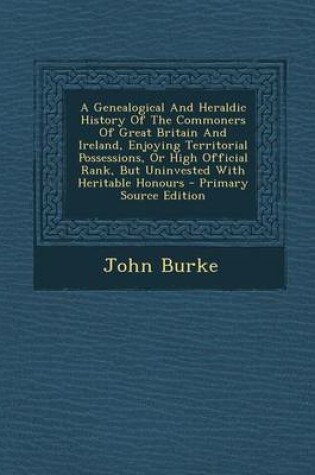 Cover of A Genealogical and Heraldic History of the Commoners of Great Britain and Ireland, Enjoying Territorial Possessions, or High Official Rank, But Uninvested with Heritable Honours - Primary Source Edition