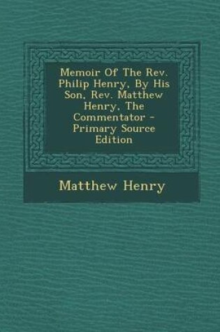 Cover of Memoir of the REV. Philip Henry, by His Son, REV. Matthew Henry, the Commentator - Primary Source Edition