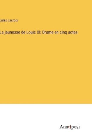 Cover of La jeunesse de Louis XI; Drame en cinq actes