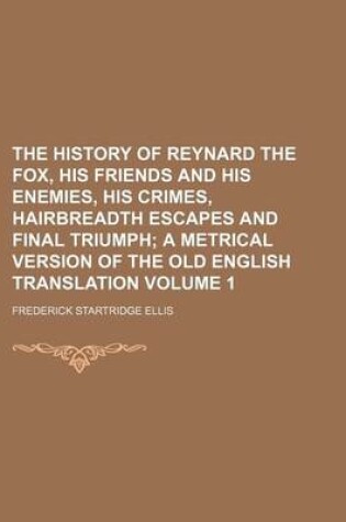 Cover of The History of Reynard the Fox, His Friends and His Enemies, His Crimes, Hairbreadth Escapes and Final Triumph Volume 1; A Metrical Version of the Old English Translation