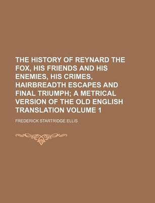 Book cover for The History of Reynard the Fox, His Friends and His Enemies, His Crimes, Hairbreadth Escapes and Final Triumph Volume 1; A Metrical Version of the Old English Translation