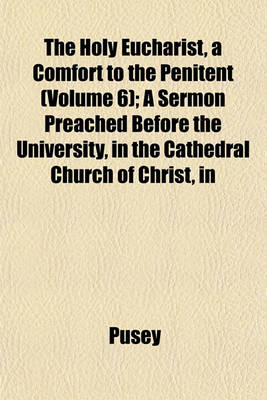 Book cover for The Holy Eucharist, a Comfort to the Penitent (Volume 6); A Sermon Preached Before the University, in the Cathedral Church of Christ, in