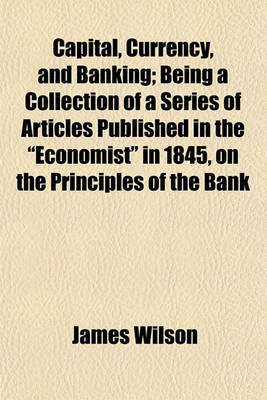 Book cover for Capital, Currency, and Banking; Being a Collection of a Series of Articles Published in the "Economist" in 1845, on the Principles of the Bank