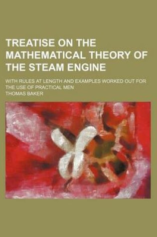 Cover of Treatise on the Mathematical Theory of the Steam Engine; With Rules at Length and Examples Worked Out for the Use of Practical Men