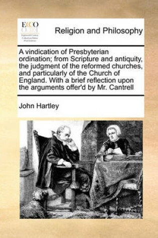 Cover of A vindication of Presbyterian ordination; from Scripture and antiquity, the judgment of the reformed churches, and particularly of the Church of England. With a brief reflection upon the arguments offer'd by Mr. Cantrell