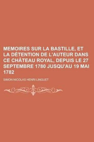 Cover of Memoires Sur La Bastille, Et La Detention de L'Auteur Dans Ce Chateau Royal, Depuis Le 27 Septembre 1780 Jusqu'au 19 Mai 1782
