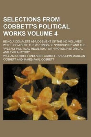 Cover of Selections from Cobbett's Political Works; Being a Complete Abridgement of the 100 Volumes Which Comprise the Writings of "Porcupine" and the "Weekly Political Register." with Notes, Historical and Explanatory Volume 4
