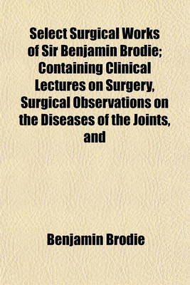 Book cover for Select Surgical Works of Sir Benjamin Brodie; Containing Clinical Lectures on Surgery, Surgical Observations on the Diseases of the Joints, and