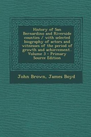 Cover of History of San Bernardino and Riverside Counties / With Selected Biography of Actors and Witnesses of the Period of Growth and Achievement.. Volume 3