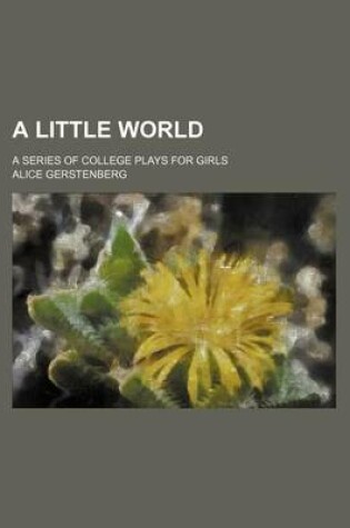 Cover of A Little World; A Series of College Plays for Girls