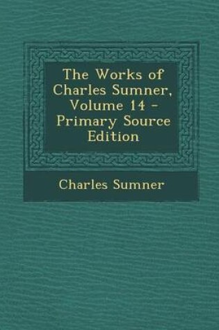 Cover of The Works of Charles Sumner, Volume 14 - Primary Source Edition