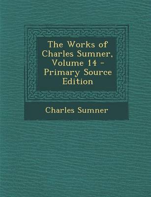 Book cover for The Works of Charles Sumner, Volume 14 - Primary Source Edition