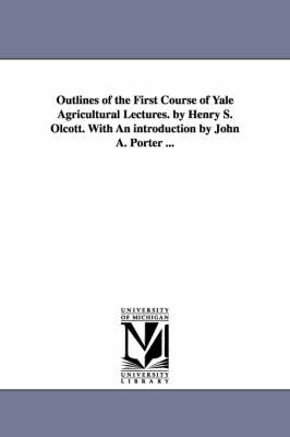 Book cover for Outlines of the First Course of Yale Agricultural Lectures. by Henry S. Olcott. With An introduction by John A. Porter ...