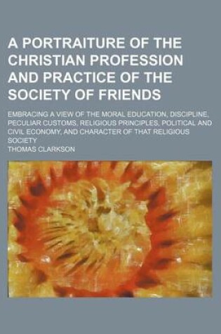 Cover of A Portraiture of the Christian Profession and Practice of the Society of Friends; Embracing a View of the Moral Education, Discipline, Peculiar Customs, Religious Principles, Political and Civil Economy, and Character of That Religious Society