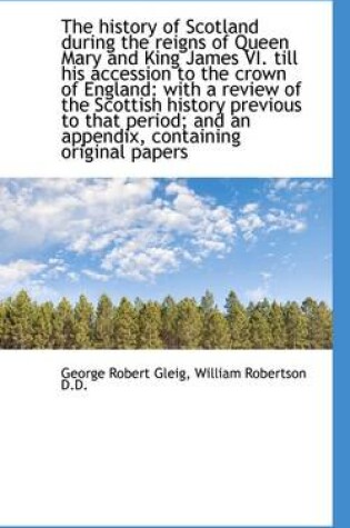 Cover of The History of Scotland During the Reigns of Queen Mary and King James VI. Till His Accession to the