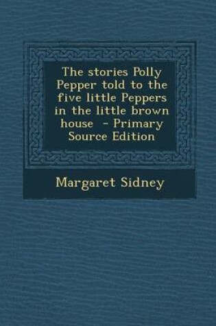 Cover of The Stories Polly Pepper Told to the Five Little Peppers in the Little Brown House - Primary Source Edition