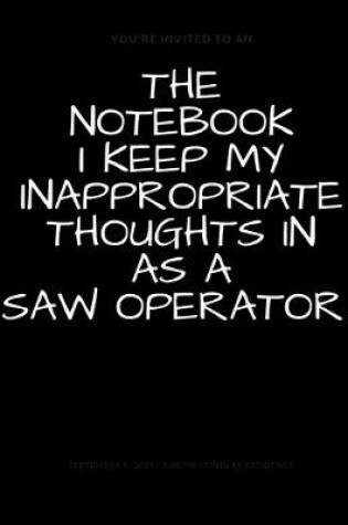 Cover of The Notebook I Keep My Inappropriate Thoughts In As A Saw Operator, BLANK - JOURNAL - NOTEBOOK - COLLEGE RULE LINED - 7.5" X 9.25" -150 pages