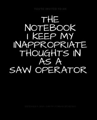 Book cover for The Notebook I Keep My Inappropriate Thoughts In As A Saw Operator, BLANK - JOURNAL - NOTEBOOK - COLLEGE RULE LINED - 7.5" X 9.25" -150 pages