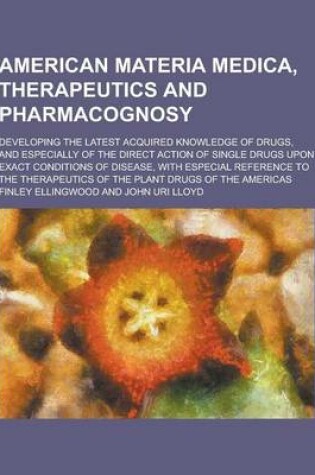 Cover of American Materia Medica, Therapeutics and Pharmacognosy; Developing the Latest Acquired Knowledge of Drugs, and Especially of the Direct Action of Sin